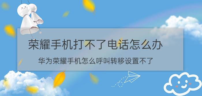 荣耀手机打不了电话怎么办 华为荣耀手机怎么呼叫转移设置不了？